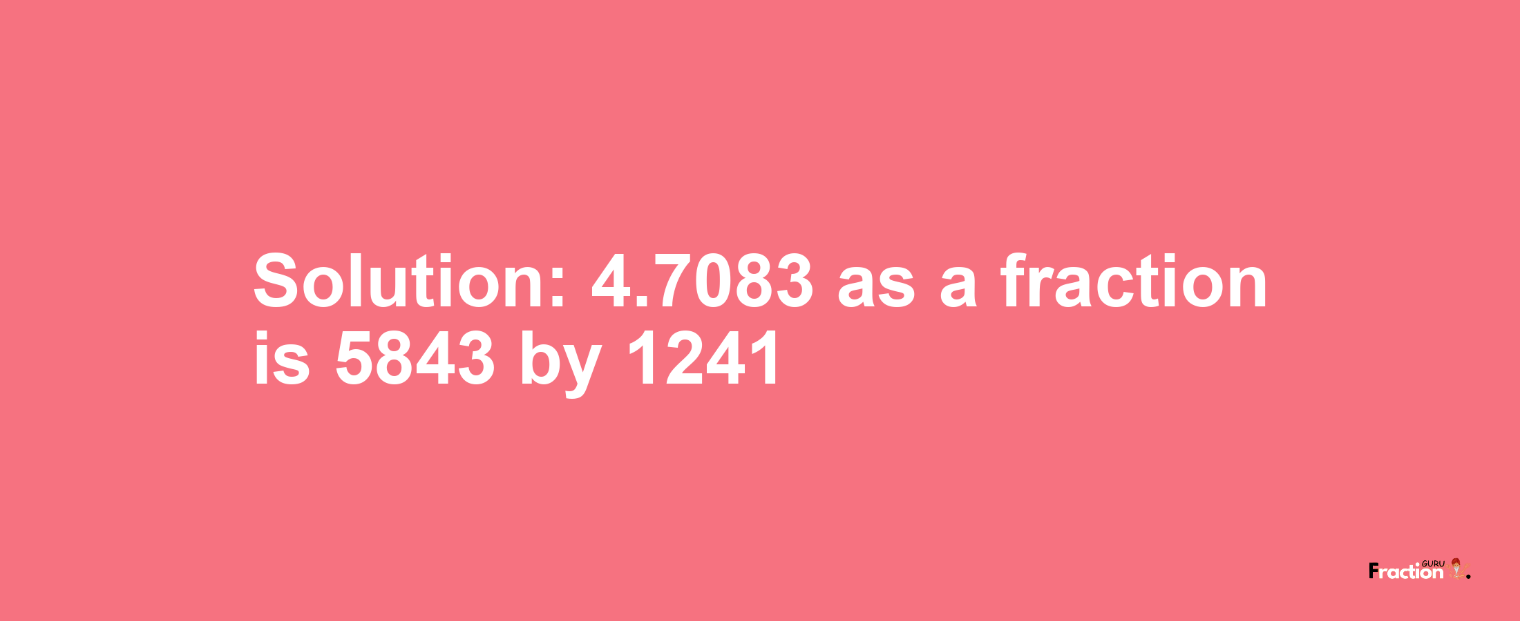 Solution:4.7083 as a fraction is 5843/1241